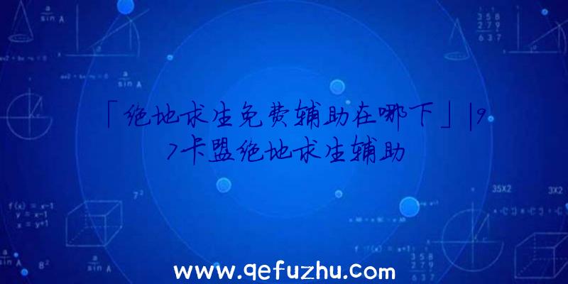 「绝地求生免费辅助在哪下」|97卡盟绝地求生辅助